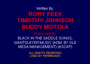 Written Byz

BLACK IN THE SADDLE SONGS,

GIANTSLAYERMUSIC (ADM. BY OLE
MEDA MANAGEMENT) (ASCAP)

ALL RIGHTS RESERVED
USED BY PERMISSJON