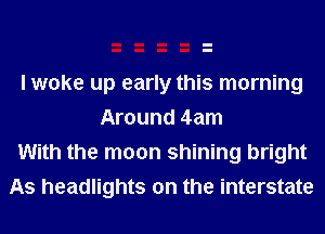 I woke up early this morning
Around 4am

With the moon shining bright
As headlights on the interstate