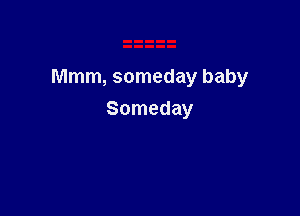 Mmm, someday baby

Someday