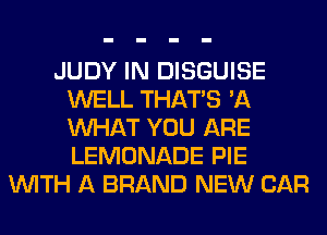 JUDY IN DISGUISE
WELL THAT'S '11
WHAT YOU ARE
LEMONADE PIE

WITH A BRAND NEW CAR
