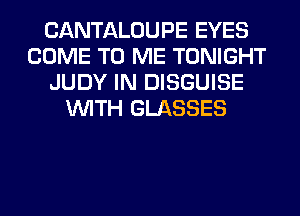 CANTALOUPE EYES
COME TO ME TONIGHT
JUDY IN DISGUISE
WITH GLASSES