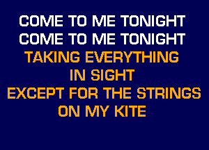 COME TO ME TONIGHT
COME TO ME TONIGHT
TAKING EVERYTHING
IN SIGHT
EXCEPT FOR THE STRINGS
ON MY KITE