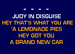 JUDY IN DISGUISE
HEY THAT'S VUHAT YOU ARE

'A LEMONADE PIES
HEY GOT YOU
A BRAND NEW CAR