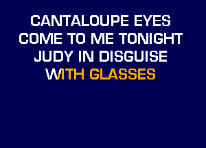CANTALOUPE EYES
COME TO ME TONIGHT
JUDY IN DISGUISE
WITH GLASSES