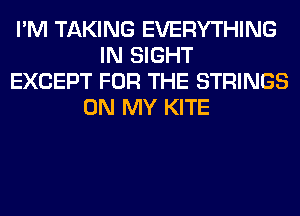 I'M TAKING EVERYTHING
IN SIGHT
EXCEPT FOR THE STRINGS
ON MY KITE
