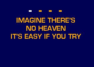 IMAGINE THERE'S
N0 HEAVEN

IT'S EASY IF YOU TRY