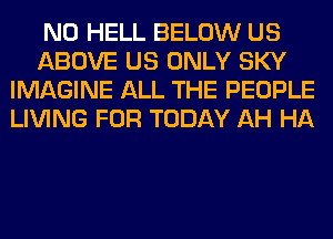 N0 HELL BELOW US
ABOVE US ONLY SKY
IMAGINE ALL THE PEOPLE
LIVING FOR TODAY AH HA