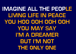 IMAGINE ALL THE PEOPLE
LIVING LIFE IN PEACE
YOU H00 00H 00H 00H
YOU MAY SAY
I'M A DREAMER

BUT I'M NOT
THE ONLY ONE