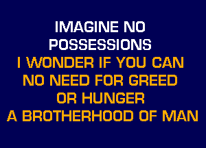 IMAGINE N0
POSSESSIONS
I WONDER IF YOU CAN
NO NEED FOR GREED
0R HUNGER
A BROTHERHOOD OF MAN
