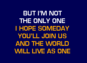 BUT I'M NOT
THE ONLY ONE
I HOPE SOMEDAY
YOU'LL JOIN US
AND THE WORLD

UVILL LIVE AS ONE l