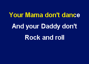 Your Mama don't dance
AndyourDaddydonT

Rock and roll