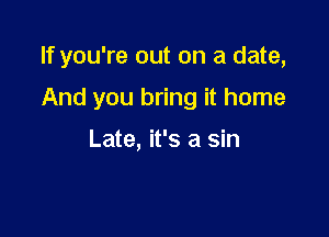 If you're out on a date,

And you bring it home

Late, it's a sin