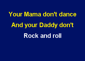 Your Mama don't dance
AndyourDaddydonT

Rock and roll