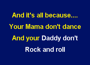 And it's all because....

Your Mama don't dance

And your Daddy don't

Rock and roll