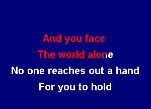 'ou face
The world alone

No one reaches out a hand
For you to hold