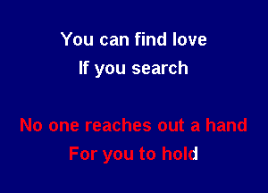 You can find love

If you search