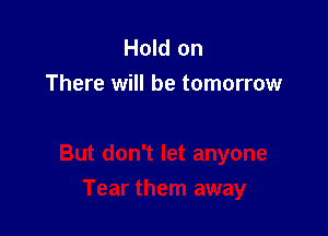 Hold on
There will be tomorrow