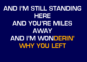 AND I'M STILL STANDING
HERE
AND YOU'RE MILES
AWAY
AND I'M WONDERIM
WHY YOU LEFT