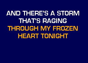 AND THERE'S A STORM
THAT'S RAGING
THROUGH MY FROZEN
HEART TONIGHT