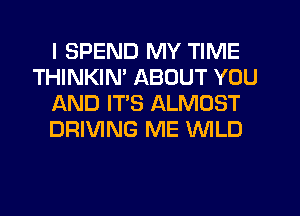 I SPEND MY TIME
THINKIN' ABOUT YOU
AND ITS ALMOST
DRIVING ME WILD