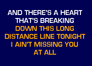 AND THERE'S A HEART
THAT'S BREAKING
DOWN THIS LONG

DISTANCE LINE TONIGHT
I AIN'T MISSING YOU
AT ALL