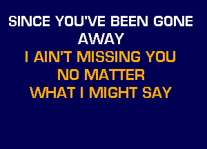 SINCE YOU'VE BEEN GONE
AWAY
I AIN'T MISSING YOU
NO MATTER
WHAT I MIGHT SAY