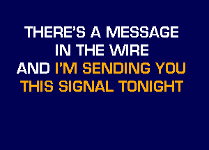 THERE'S A MESSAGE
IN THE WIRE
AND I'M SENDING YOU
THIS SIGNAL TONIGHT