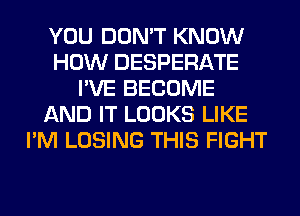 YOU DON'T KNOW
HOW DESPERATE
I'VE BECOME
AND IT LOOKS LIKE
I'M LOSING THIS FIGHT