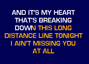 AND ITS MY HEART
THAT'S BREAKING
DOWN THIS LONG

DISTANCE LINE TONIGHT

I AIN'T MISSING YOU

AT ALL