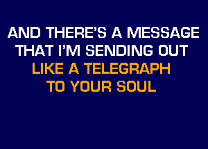 AND THERE'S A MESSAGE
THAT I'M SENDING OUT
LIKE A TELEGRAPH
TO YOUR SOUL