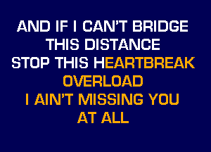 AND IF I CAN'T BRIDGE
THIS DISTANCE
STOP THIS HEARTBREAK
OVERLOAD
I AIN'T MISSING YOU
AT ALL