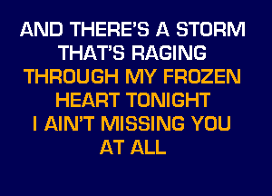 AND THERE'S A STORM
THAT'S RAGING
THROUGH MY FROZEN
HEART TONIGHT
I AIN'T MISSING YOU
AT ALL