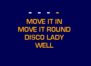 MOVE IT IN
MOVE IT ROUND

DISCO LADY
WELL