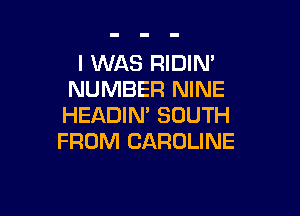 I WAS RIDIN'
NUMBER NINE

HEADIN' SOUTH
FROM CAROLINE
