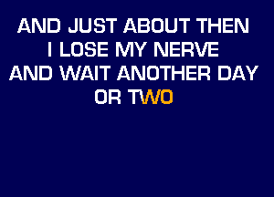 AND JUST ABOUT THEN
I LOSE MY NERVE
AND WAIT ANOTHER DAY
OR TWO