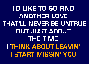 I'D LIKE TO GO FIND

ANOTHER LOVE
THAT'LL NEVER BE UNTRUE

BUT JUST ABOUT
THE TIME
I THINK ABOUT LEl-W'IN'
I START MISSIN' YOU