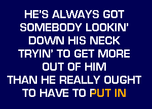 HE'S ALWAYS GOT
SOMEBODY LOOKIN'
DOWN HIS NECK
TRYIN' TO GET MORE
OUT OF HIM
THAN HE REALLY OUGHT
TO HAVE TO PUT IN