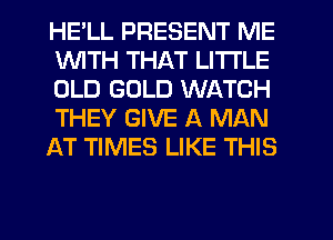 HELL PRESENT ME
WITH THAT LITI'LE
OLD GOLD WATCH
THEY GIVE A MAN
AT TIMES LIKE THIS