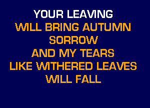 YOUR LEAVING
WILL BRING AUTUMN
BORROW
AND MY TEARS
LIKE VVITHERED LEAVES
WILL FALL