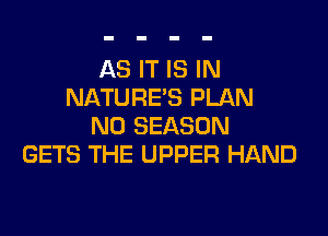 AS IT IS IN
NATURE'S PLAN

N0 SEASON
GETS THE UPPER HAND