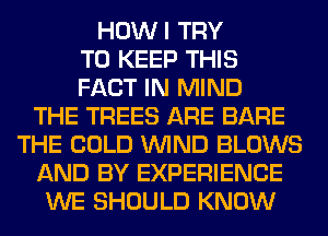 HOWI TRY
TO KEEP THIS
FACT IN MIND
THE TREES ARE BARE
THE COLD WIND BLOWS
AND BY EXPERIENCE
WE SHOULD KNOW