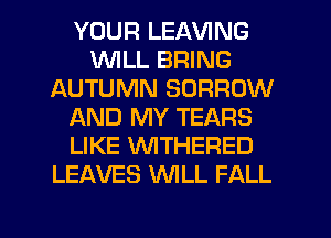 YOUR LEAVING
1WILL BRING
AUTUMN BORROW
AND MY TEARS
LIKE 'WITHERED
LEAVES WLL FALL

g