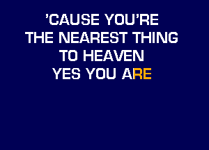 'CAUSE YOU'RE
THE NEAREST THING
T0 HEAVEN
YES YOU ARE