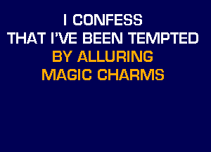 I CONFESS
THAT I'VE BEEN TEMPTED
BY ALLURING
MAGIC CHARMS