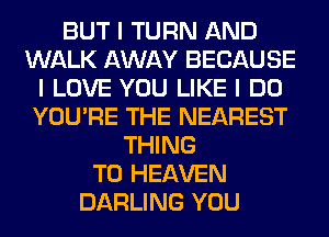 BUT I TURN AND
WALK AWAY BECAUSE
I LOVE YOU LIKE I DO
YOU'RE THE NEAREST
THING
T0 HEAVEN
DARLING YOU