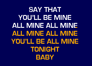 SAY THAT
YOULL BE MINE
ALL MINE ALL MINE
ALL MINE ALL MINE
YOU'LL BE ALL MINE
TONIGHT
BABY