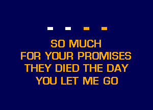 SO MUCH
FOR YOUR PROMISES
THEY DIED THE DAY

YOU LET ME (30