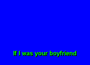 If I was your boyfriend