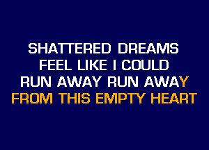 SHATI'ERED DREAMS
FEEL LIKE I COULD
RUN AWAY RUN AWAY
FROM THIS EMPTY HEART