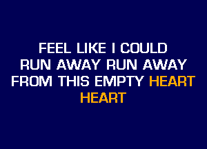 FEEL LIKE I COULD
RUN AWAY RUN AWAY
FROM THIS EMPTY HEART
HEART